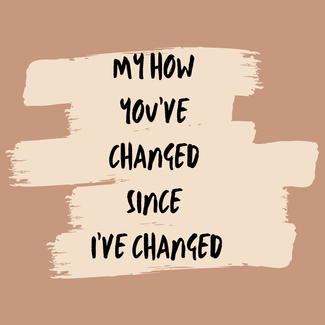 my how you've changed since i've changed
